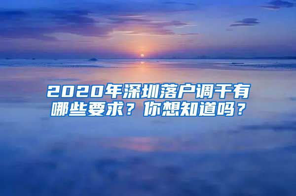 2020年深圳落户调干有哪些要求？你想知道吗？