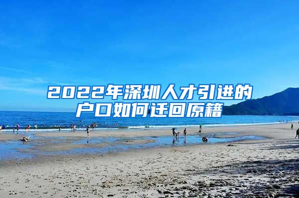 2022年深圳人才引进的户口如何迁回原籍