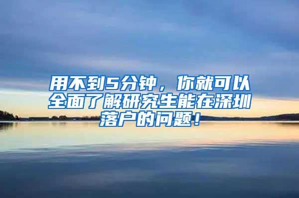 用不到5分钟，你就可以全面了解研究生能在深圳落户的问题！