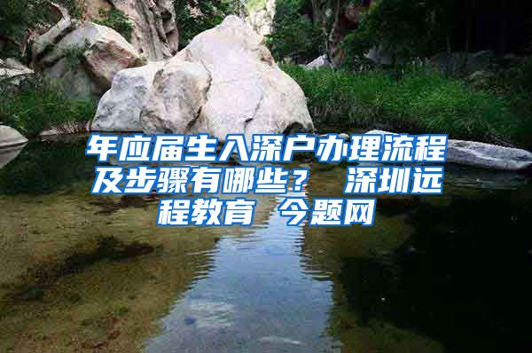 年应届生入深户办理流程及步骤有哪些？ 深圳远程教育 今题网