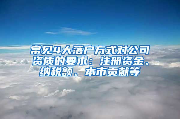 常见4大落户方式对公司资质的要求：注册资金、纳税额、本市贡献等