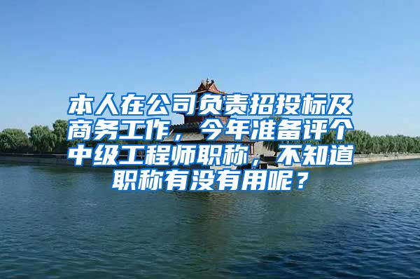 本人在公司负责招投标及商务工作，今年准备评个中级工程师职称，不知道职称有没有用呢？