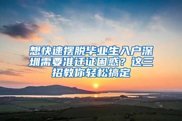 想快速摆脱毕业生入户深圳需要准迁证困惑？这三招教你轻松搞定