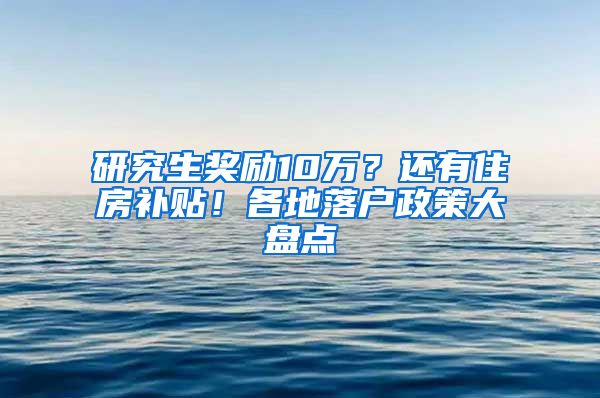 研究生奖励10万？还有住房补贴！各地落户政策大盘点