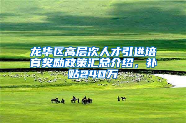 龙华区高层次人才引进培育奖励政策汇总介绍，补贴240万