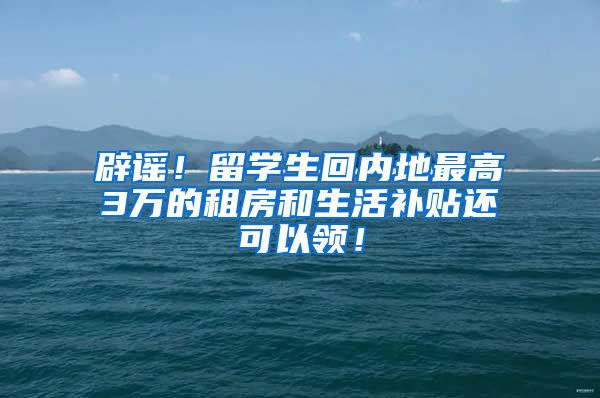 辟谣！留学生回内地最高3万的租房和生活补贴还可以领！