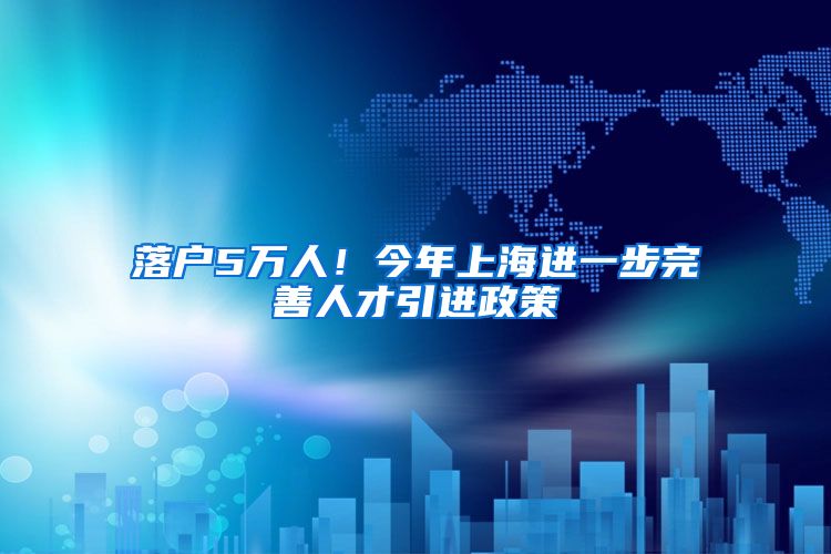 落户5万人！今年上海进一步完善人才引进政策