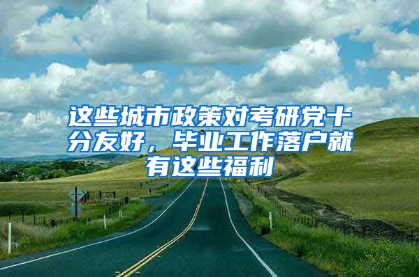 这些城市政策对考研党十分友好，毕业工作落户就有这些福利