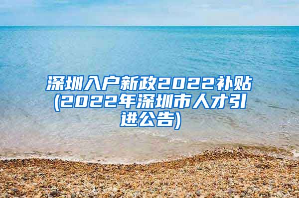 深圳入户新政2022补贴(2022年深圳市人才引进公告)