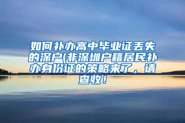 如何补办高中毕业证丢失的深户(非深圳户籍居民补办身份证的策略来了，请查收！