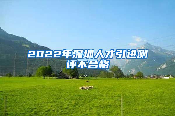 2022年深圳人才引进测评不合格