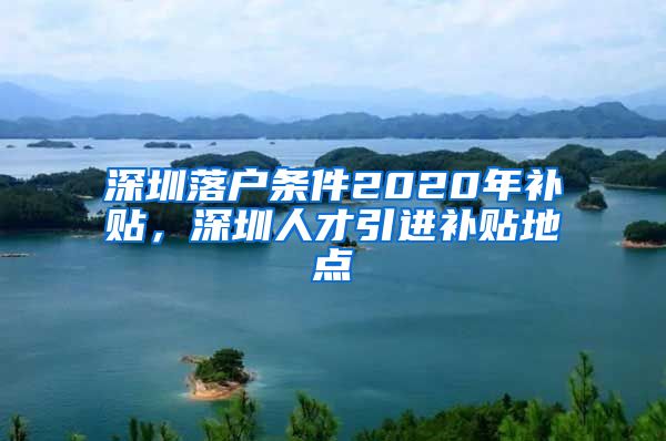 深圳落户条件2020年补贴，深圳人才引进补贴地点