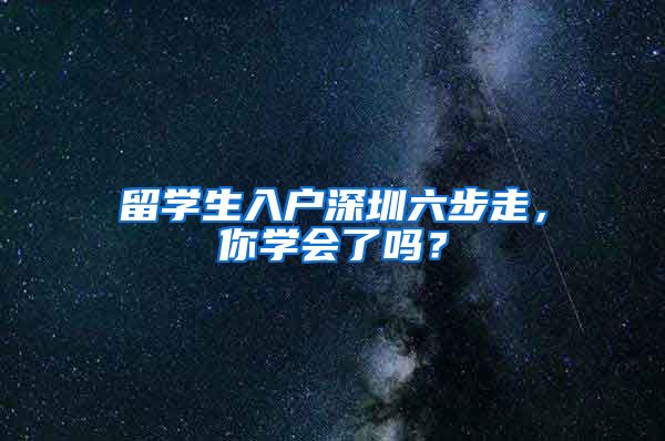 留学生入户深圳六步走，你学会了吗？