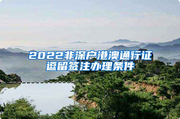 2022非深户港澳通行证逗留签注办理条件