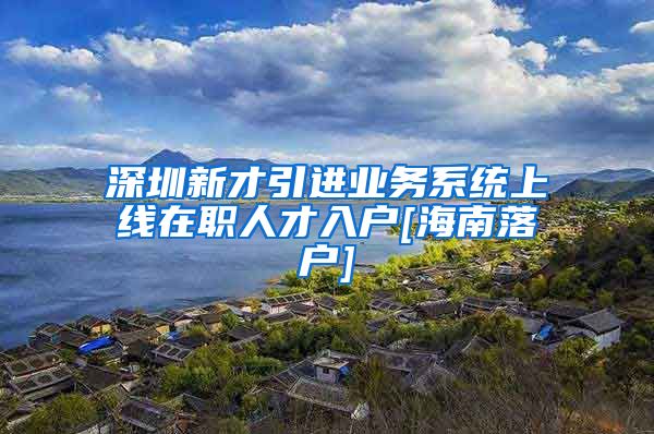 深圳新才引进业务系统上线在职人才入户[海南落户]