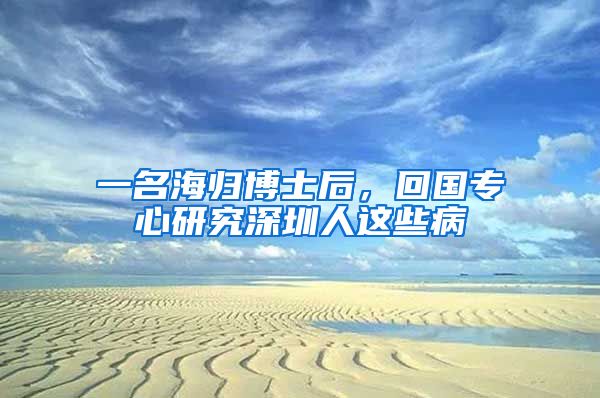 一名海归博士后，回国专心研究深圳人这些病