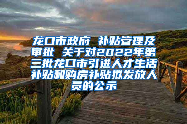 龙口市政府 补贴管理及审批 关于对2022年第三批龙口市引进人才生活补贴和购房补贴拟发放人员的公示