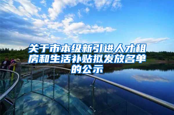 关于市本级新引进人才租房和生活补贴拟发放名单的公示