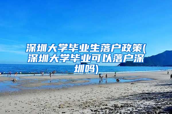 深圳大学毕业生落户政策(深圳大学毕业可以落户深圳吗)