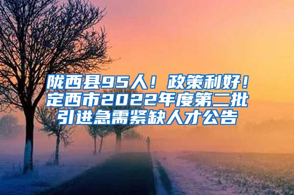 陇西县95人！政策利好！定西市2022年度第二批引进急需紧缺人才公告