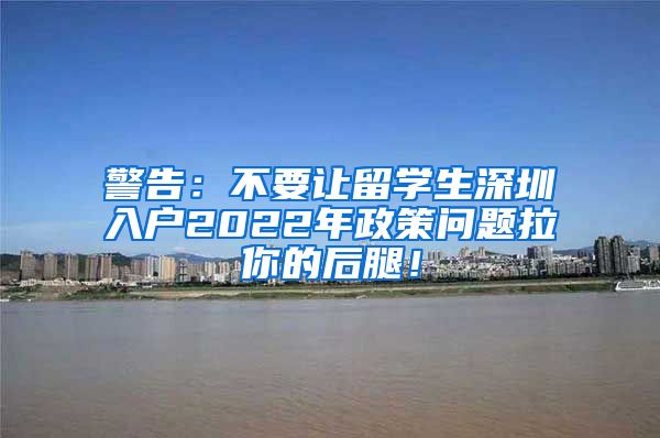 警告：不要让留学生深圳入户2022年政策问题拉你的后腿！