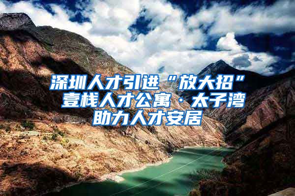 深圳人才引进“放大招” 壹栈人才公寓·太子湾助力人才安居