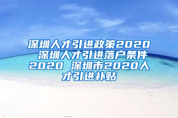 深圳人才引进政策2020 深圳人才引进落户条件2020 深圳市2020人才引进补贴