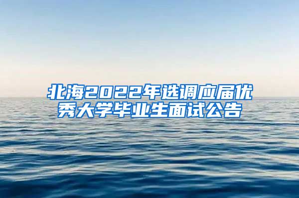 北海2022年选调应届优秀大学毕业生面试公告