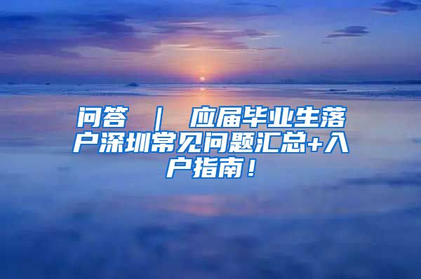 问答 ｜ 应届毕业生落户深圳常见问题汇总+入户指南！