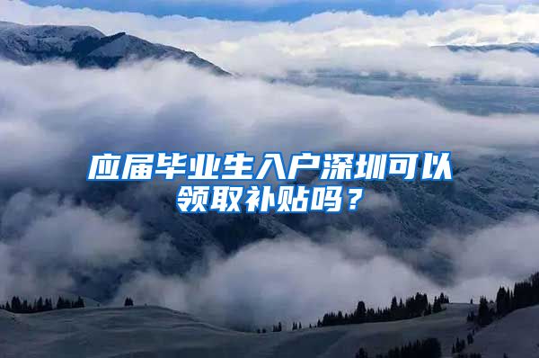 应届毕业生入户深圳可以领取补贴吗？