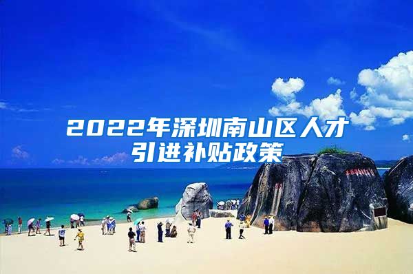 2022年深圳南山区人才引进补贴政策