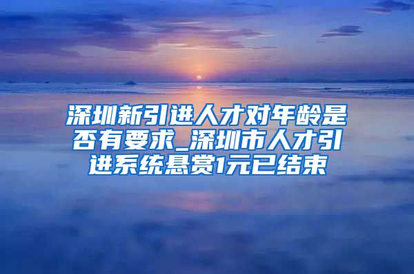 深圳新引进人才对年龄是否有要求_深圳市人才引进系统悬赏1元已结束