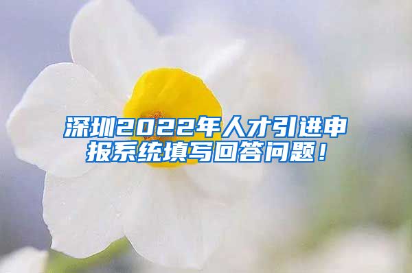 深圳2022年人才引进申报系统填写回答问题！