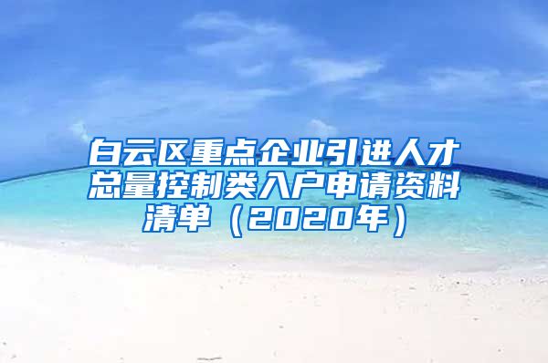 白云区重点企业引进人才总量控制类入户申请资料清单（2020年）