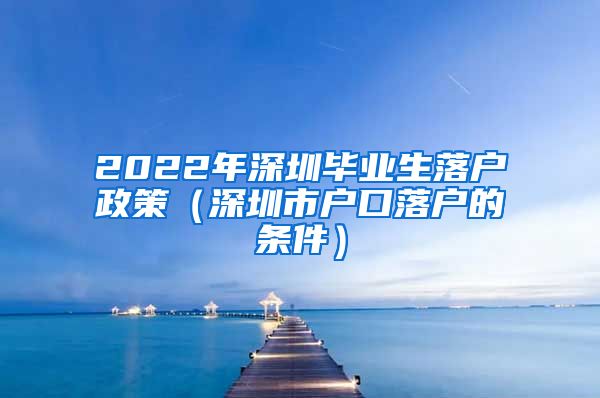 2022年深圳毕业生落户政策（深圳市户口落户的条件）