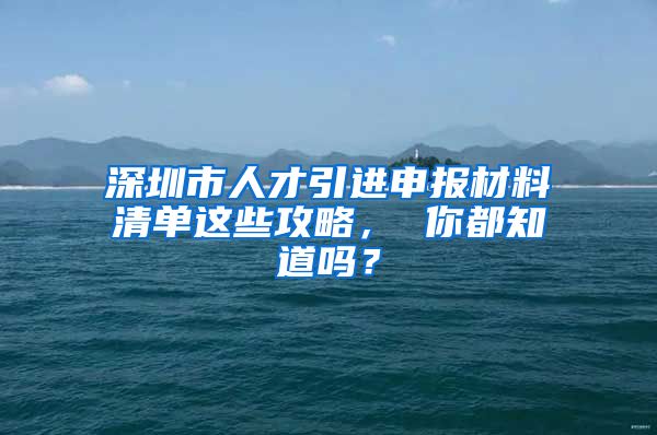 深圳市人才引进申报材料清单这些攻略， 你都知道吗？