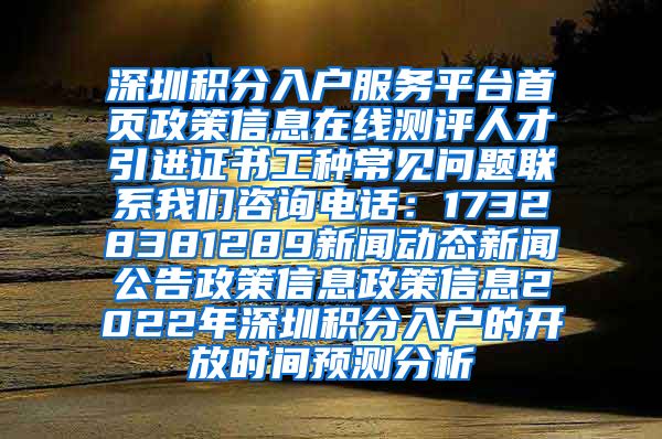 深圳积分入户服务平台首页政策信息在线测评人才引进证书工种常见问题联系我们咨询电话：17328381289新闻动态新闻公告政策信息政策信息2022年深圳积分入户的开放时间预测分析