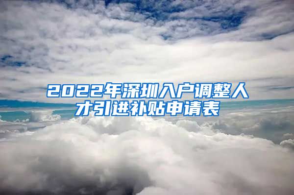 2022年深圳入户调整人才引进补贴申请表