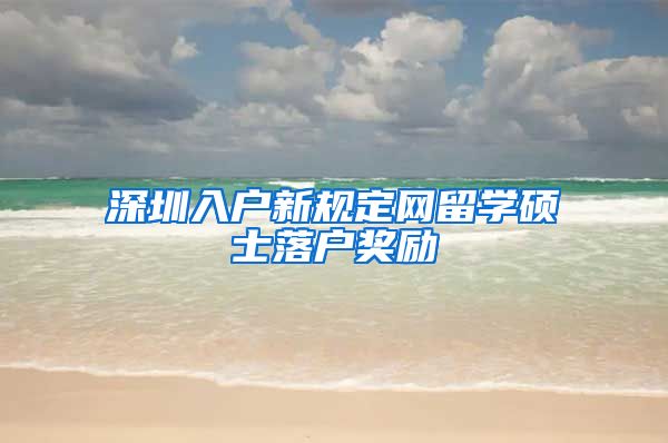 深圳入户新规定网留学硕士落户奖励