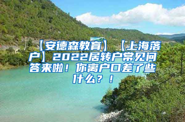 【安德森教育】【上海落户】2022居转户常见问答来啦！你离户口差了些什么？！