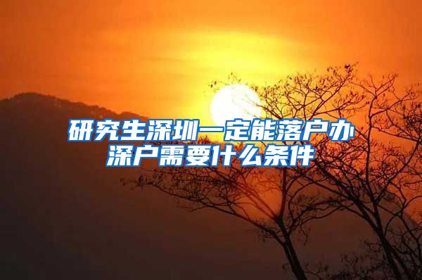 研究生深圳一定能落户办深户需要什么条件