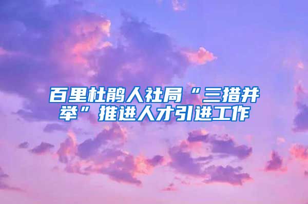 百里杜鹃人社局“三措并举”推进人才引进工作