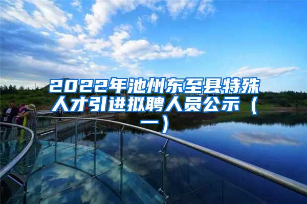 2022年池州东至县特殊人才引进拟聘人员公示（一）