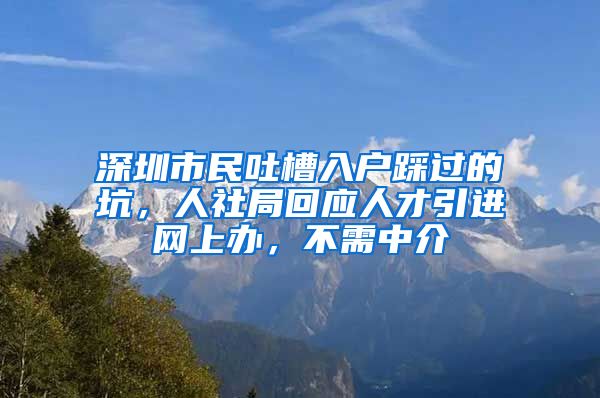 深圳市民吐槽入户踩过的坑，人社局回应人才引进网上办，不需中介