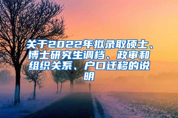 关于2022年拟录取硕士、博士研究生调档、政审和组织关系、户口迁移的说明