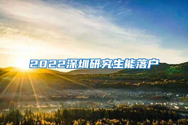 2022深圳研究生能落户