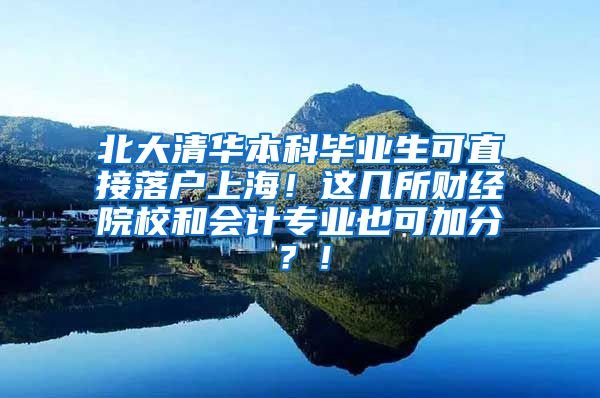 北大清华本科毕业生可直接落户上海！这几所财经院校和会计专业也可加分？！