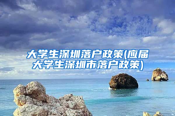 大学生深圳落户政策(应届大学生深圳市落户政策)