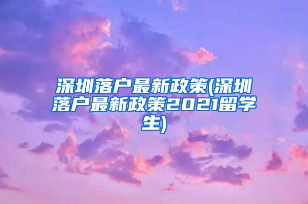 深圳落户最新政策(深圳落户最新政策2021留学生)