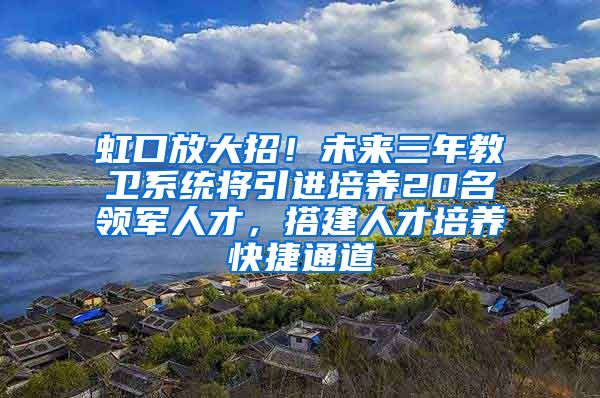 虹口放大招！未来三年教卫系统将引进培养20名领军人才，搭建人才培养快捷通道